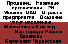 Продавец › Название организации ­ РН-Москва, ОАО › Отрасль предприятия ­ Оказание услуг населению › Минимальный оклад ­ 25 000 - Все города Работа » Вакансии   . Карачаево-Черкесская респ.
